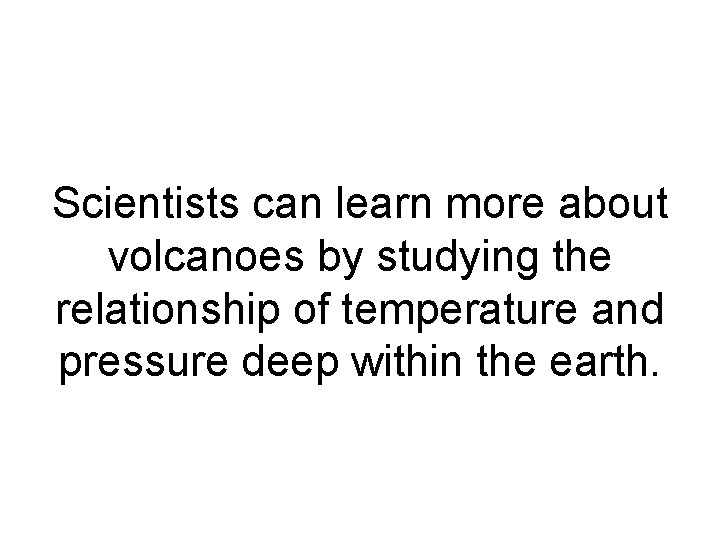 Scientists can learn more about volcanoes by studying the relationship of temperature and pressure