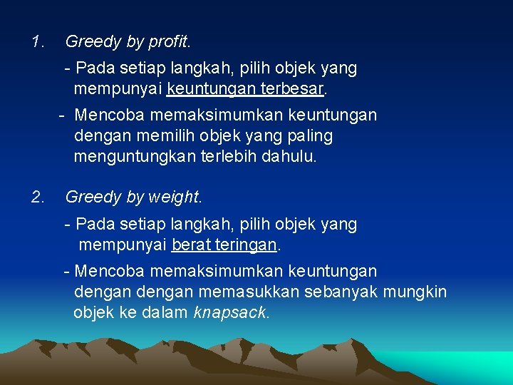 1. Greedy by profit. - Pada setiap langkah, pilih objek yang mempunyai keuntungan terbesar. 1. Greedy by profit. - Pada setiap langkah, pilih objek yang mempunyai keuntungan terbesar.