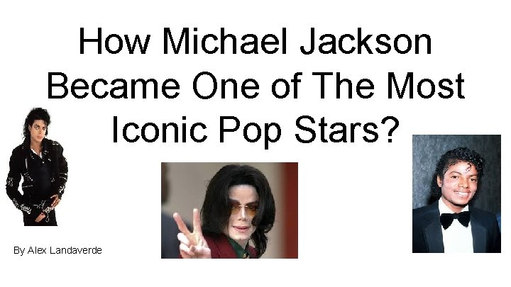 How Michael Jackson Became One of The Most Iconic Pop Stars? By Alex Landaverde