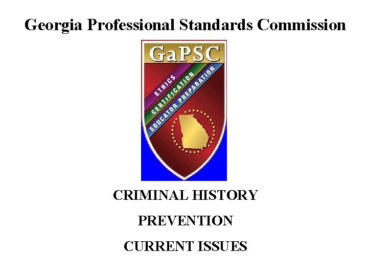 Georgia Professional Standards Commission CRIMINAL HISTORY PREVENTION CURRENT ISSUES 