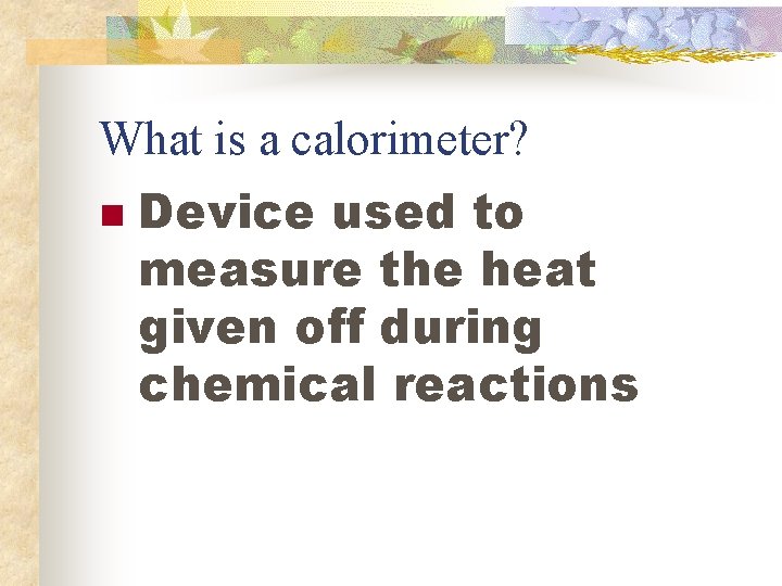 What is a calorimeter? n Device used to measure the heat given off during