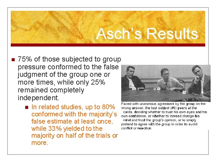 Asch’s Results n 75% of those subjected to group pressure conformed to the false