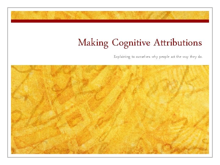 Making Cognitive Attributions Explaining to ourselves why people act the way they do. 