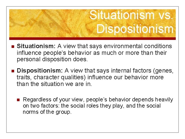 Situationism vs. Dispositionism n Situationism: A view that says environmental conditions influence people’s behavior