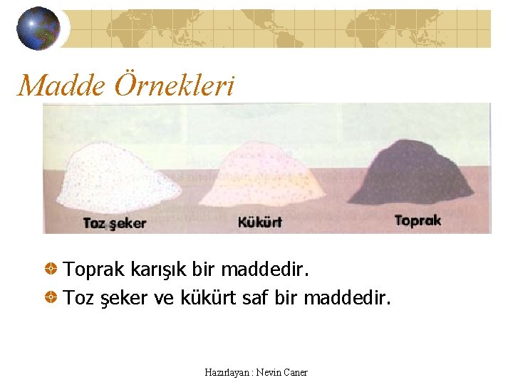 Madde Örnekleri Toprak karışık bir maddedir. Toz şeker ve kükürt saf bir maddedir. Hazırlayan