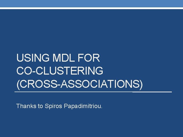 USING MDL FOR CO-CLUSTERING (CROSS-ASSOCIATIONS) Thanks to Spiros Papadimitriou. 