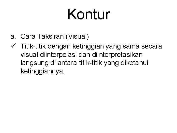 Kontur a. Cara Taksiran (Visual) ü Titik-titik dengan ketinggian yang sama secara visual diinterpolasi