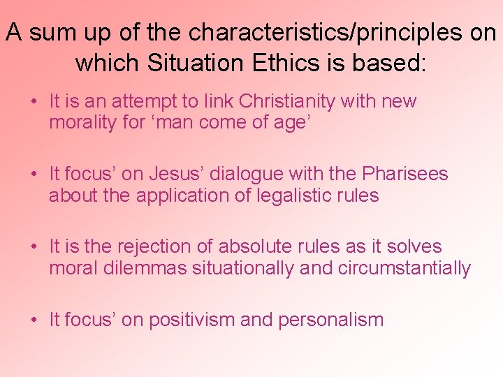 A sum up of the characteristics/principles on which Situation Ethics is based: • It