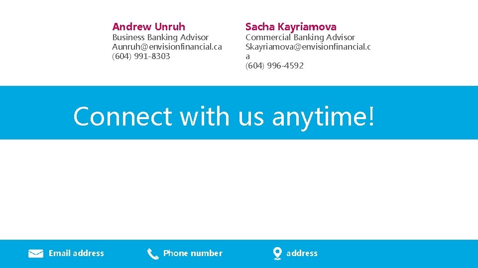 Andrew Unruh Business Banking Advisor Aunruh@envisionfinancial. ca (604) 991 -8303 Sacha Kayriamova Commercial Banking