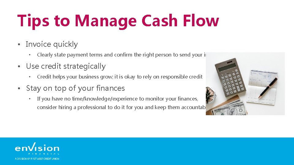 Tips to Manage Cash Flow • Invoice quickly • Clearly state payment terms and