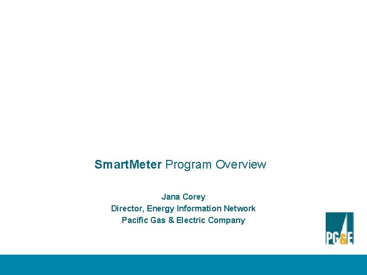 Smart. Meter Program Overview Jana Corey Director, Energy Information Network Pacific Gas & Electric