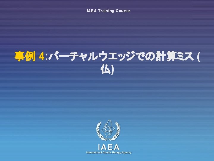 IAEA Training Course 事例 4: バーチャルウエッジでの計算ミス ( 仏) IAEA International Atomic Energy Agency 