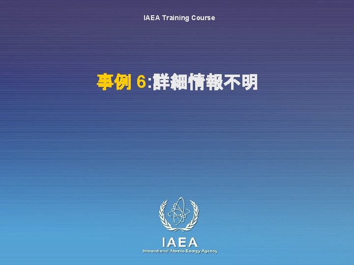 IAEA Training Course 事例 6: 詳細情報不明 IAEA International Atomic Energy Agency 