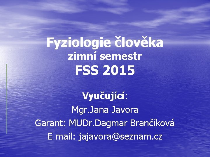Fyziologie člověka zimní semestr FSS 2015 Vyučující: Mgr. Jana Javora Garant: MUDr. Dagmar Brančíková