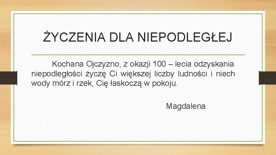 ŻYCZENIA DLA NIEPODLEGŁEJ Kochana Ojczyzno, z okazji 100 – lecia odzyskania niepodległości życzę Ci