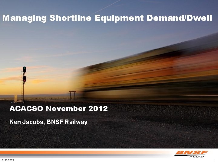 Managing Shortline Equipment Demand/Dwell ACACSO November 2012 Ken Jacobs, BNSF Railway 2/16/2022 1 