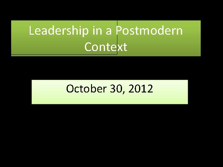 Leadership in a Postmodern Context October 30, 2012 