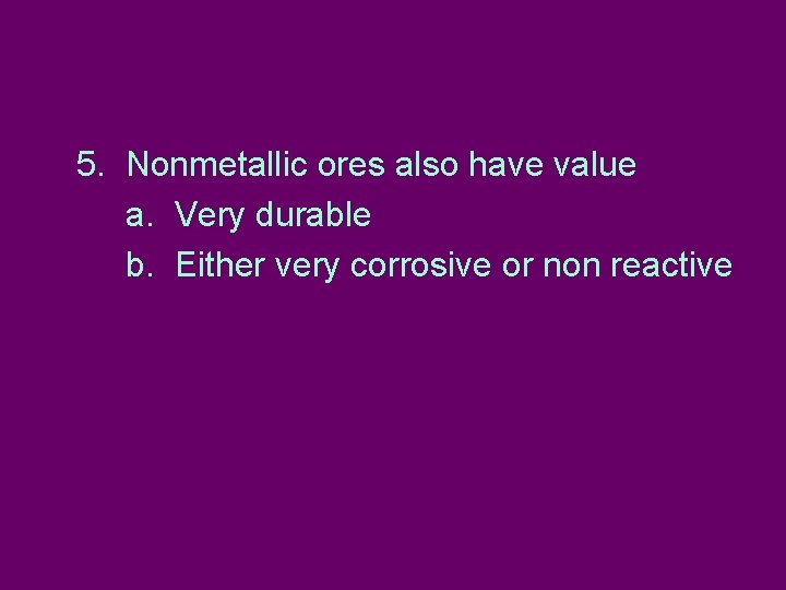 5. Nonmetallic ores also have value a. Very durable b. Either very corrosive or