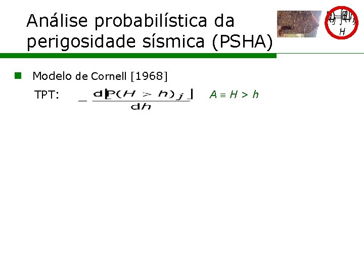 Análise probabilística da perigosidade sísmica (PSHA) n Modelo de Cornell [1968] TPT: A H>h