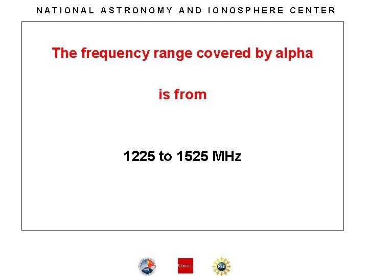 NATIONAL ASTRONOMY AND IONOSPHERE CENTER The frequency range covered by alpha is from 1225