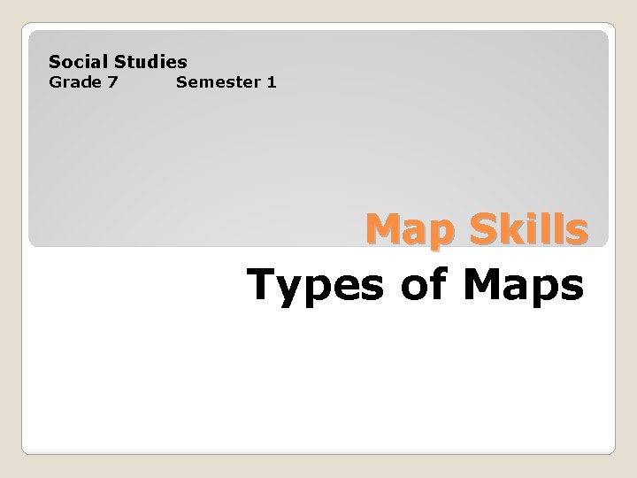 Social Studies Grade 7 Semester 1 Map Skills Types of Maps 