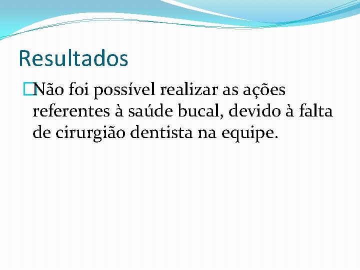 Resultados �Não foi possível realizar as ações referentes à saúde bucal, devido à falta