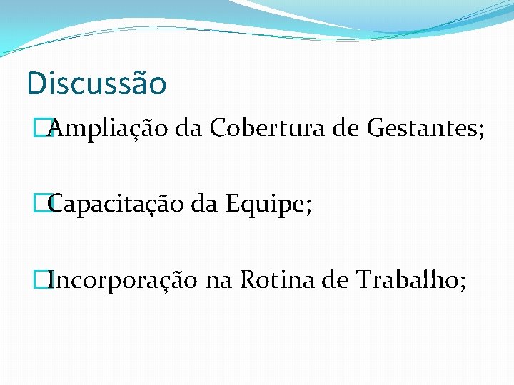 Discussão �Ampliação da Cobertura de Gestantes; �Capacitação da Equipe; �Incorporação na Rotina de Trabalho;