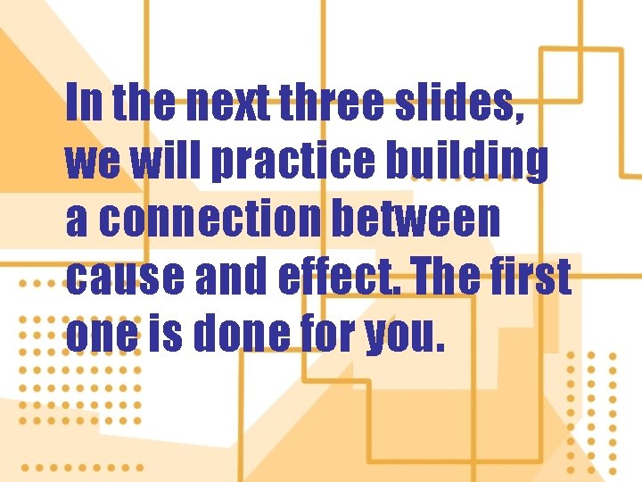 In the next three slides, we will practice building a connection between cause and
