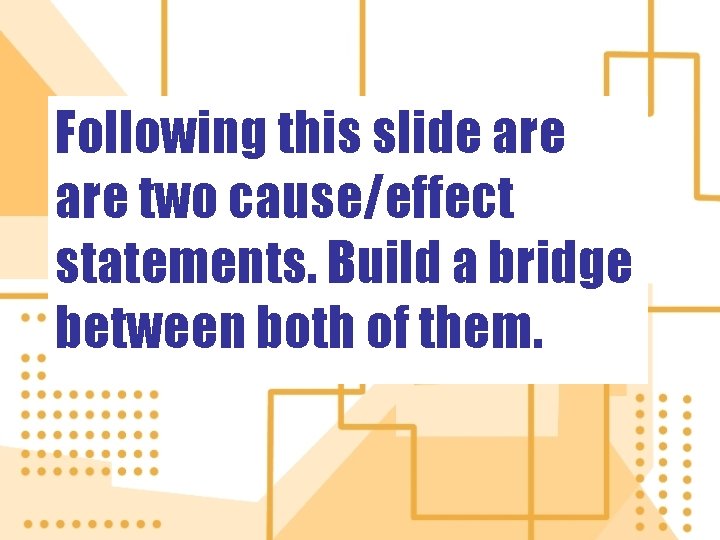 Following this slide are two cause/effect statements. Build a bridge between both of them.