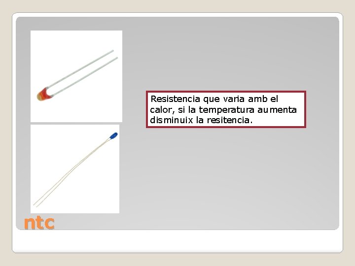 Resistencia que varia amb el calor, si la temperatura aumenta disminuix la resitencia. ntc