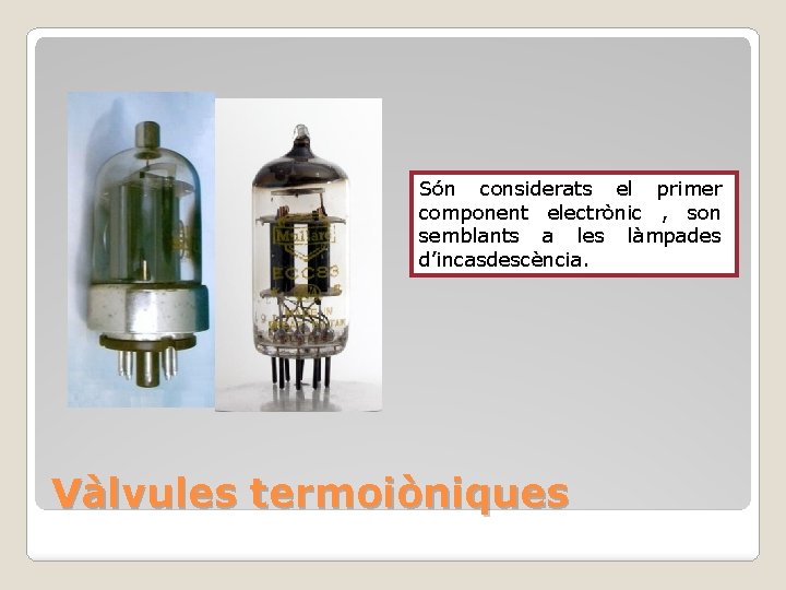 Són considerats el primer component electrònic , son semblants a les làmpades d’incasdescència. Vàlvules