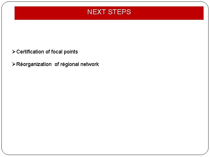 NEXT STEPS ØCertification of focal points ØRéorganization of régional network 