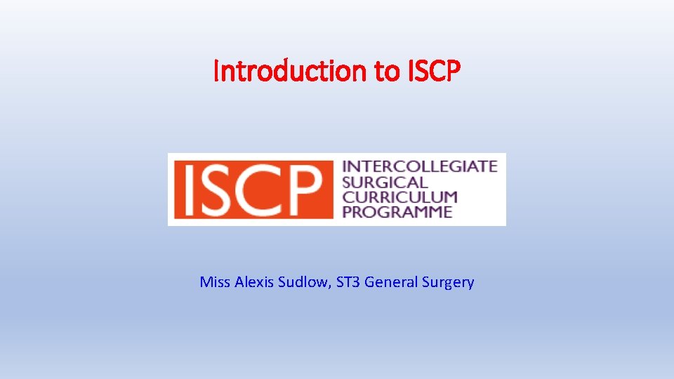 Introduction to ISCP Miss Alexis Sudlow, ST 3 General Surgery 