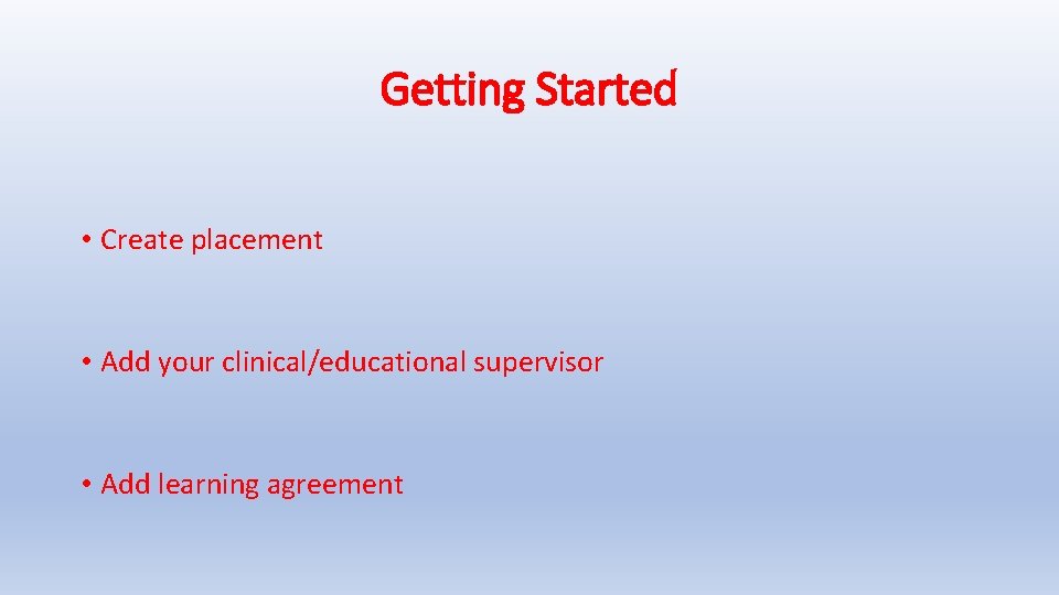 Getting Started • Create placement • Add your clinical/educational supervisor • Add learning agreement