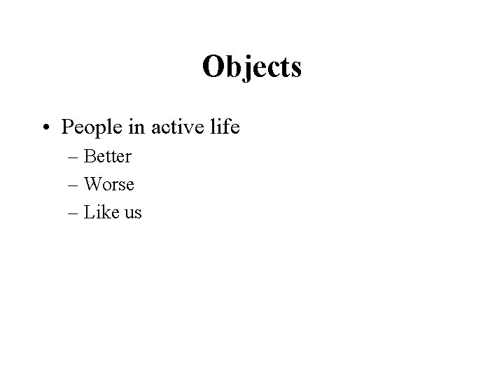 Objects • People in active life – Better – Worse – Like us 