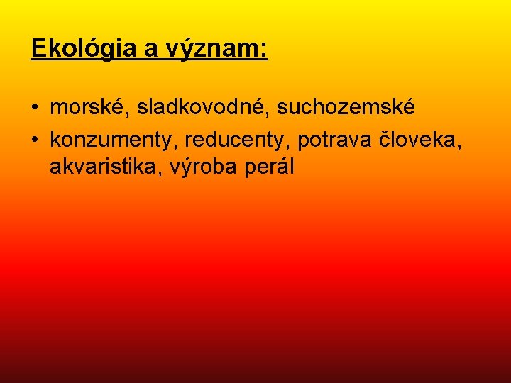 Ekológia a význam: • morské, sladkovodné, suchozemské • konzumenty, reducenty, potrava človeka, akvaristika, výroba