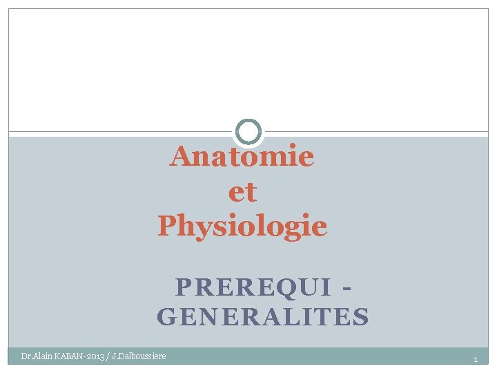 Anatomie et Physiologie PREREQUI GENERALITES Dr. Alain KABAN-2013 / J. Dalboussiere 1 