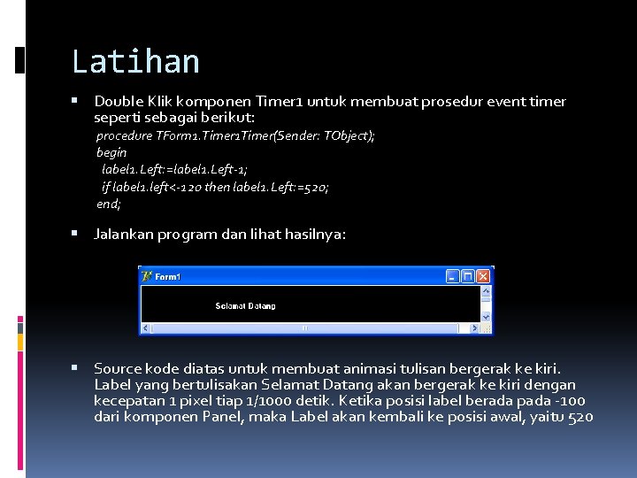 Latihan Double Klik komponen Timer 1 untuk membuat prosedur event timer seperti sebagai berikut: Latihan Double Klik komponen Timer 1 untuk membuat prosedur event timer seperti sebagai berikut: