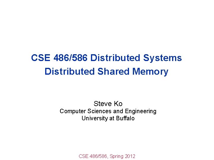 CSE 486/586 Distributed Systems Distributed Shared Memory Steve Ko Computer Sciences and Engineering University