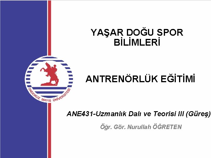 YAŞAR DOĞU SPOR BİLİMLERİ ANTRENÖRLÜK EĞİTİMİ ANE 431 -Uzmanlık Dalı ve Teorisi III (Güreş)