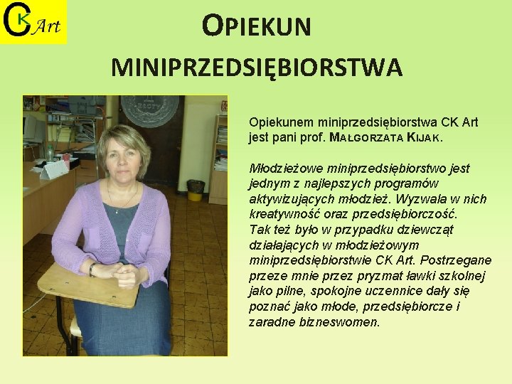OPIEKUN MINIPRZEDSIĘBIORSTWA Opiekunem miniprzedsiębiorstwa CK Art jest pani prof. MAŁGORZATA KIJAK. Młodzieżowe miniprzedsiębiorstwo jest