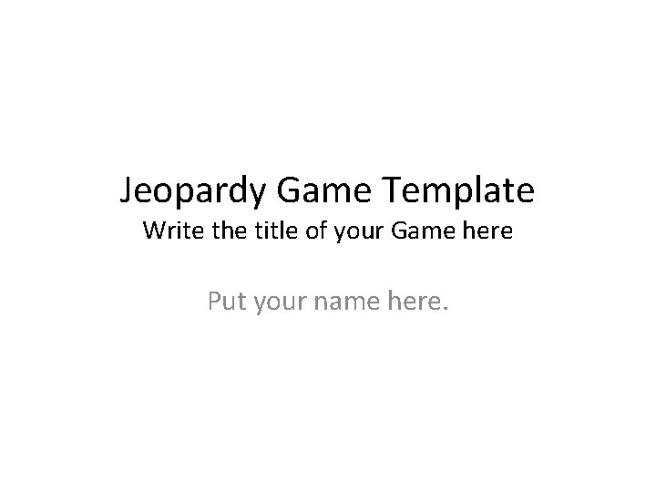 Jeopardy Game Template Write the title of your Game here Put your name here.