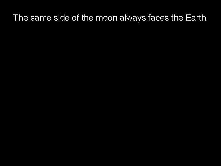 The same side of the moon always faces the Earth. 