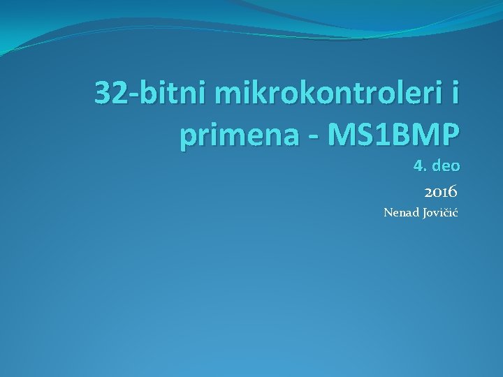 32 -bitni mikrokontroleri i primena - MS 1 BMP 4. deo 2016 Nenad Jovičić