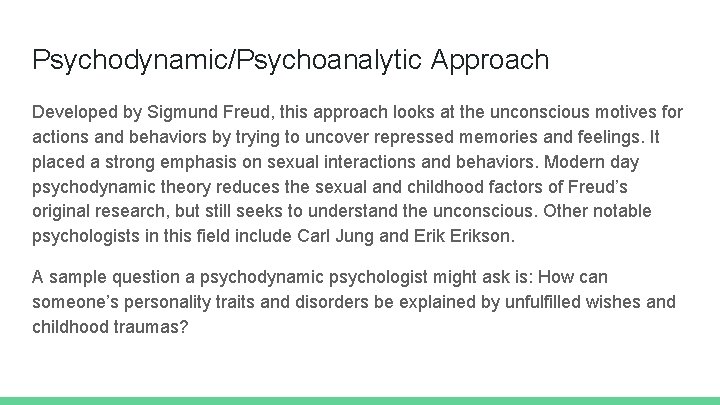 Psychodynamic/Psychoanalytic Approach Developed by Sigmund Freud, this approach looks at the unconscious motives for