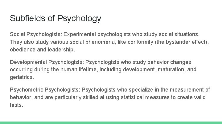 Subfields of Psychology Social Psychologists: Experimental psychologists who study social situations. They also study