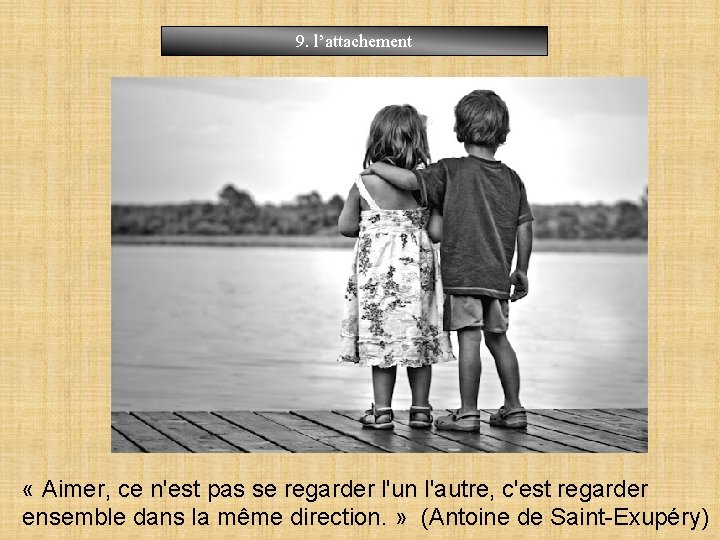 9. l’attachement « Aimer, ce n'est pas se regarder l'un l'autre, c'est regarder ensemble