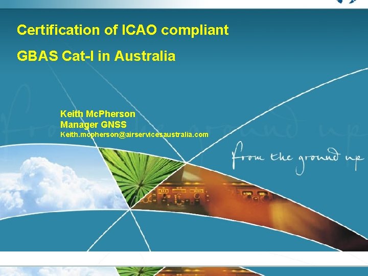 Certification of ICAO compliant GBAS Cat-I in Australia Keith Mc. Pherson Manager GNSS Keith.