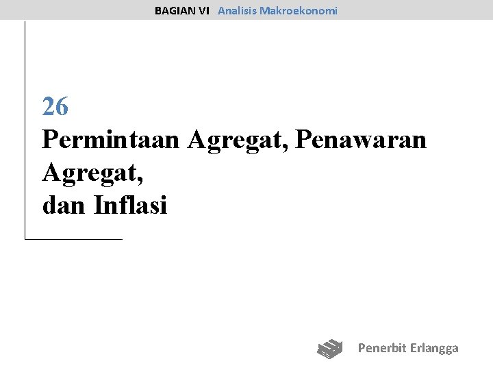 BAGIAN VI Analisis Makroekonomi 26 Permintaan Agregat, Penawaran Agregat, dan Inflasi Penerbit Erlangga 