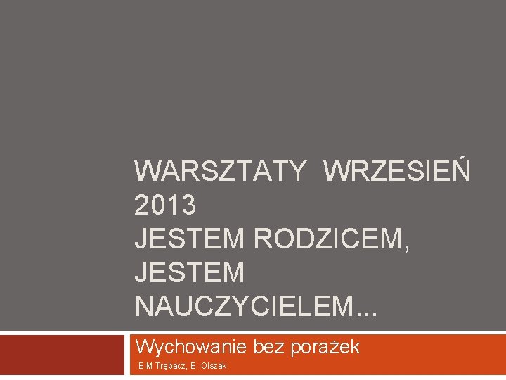 WARSZTATY WRZESIEŃ 2013 JESTEM RODZICEM, JESTEM NAUCZYCIELEM. . . Wychowanie bez porażek E. M